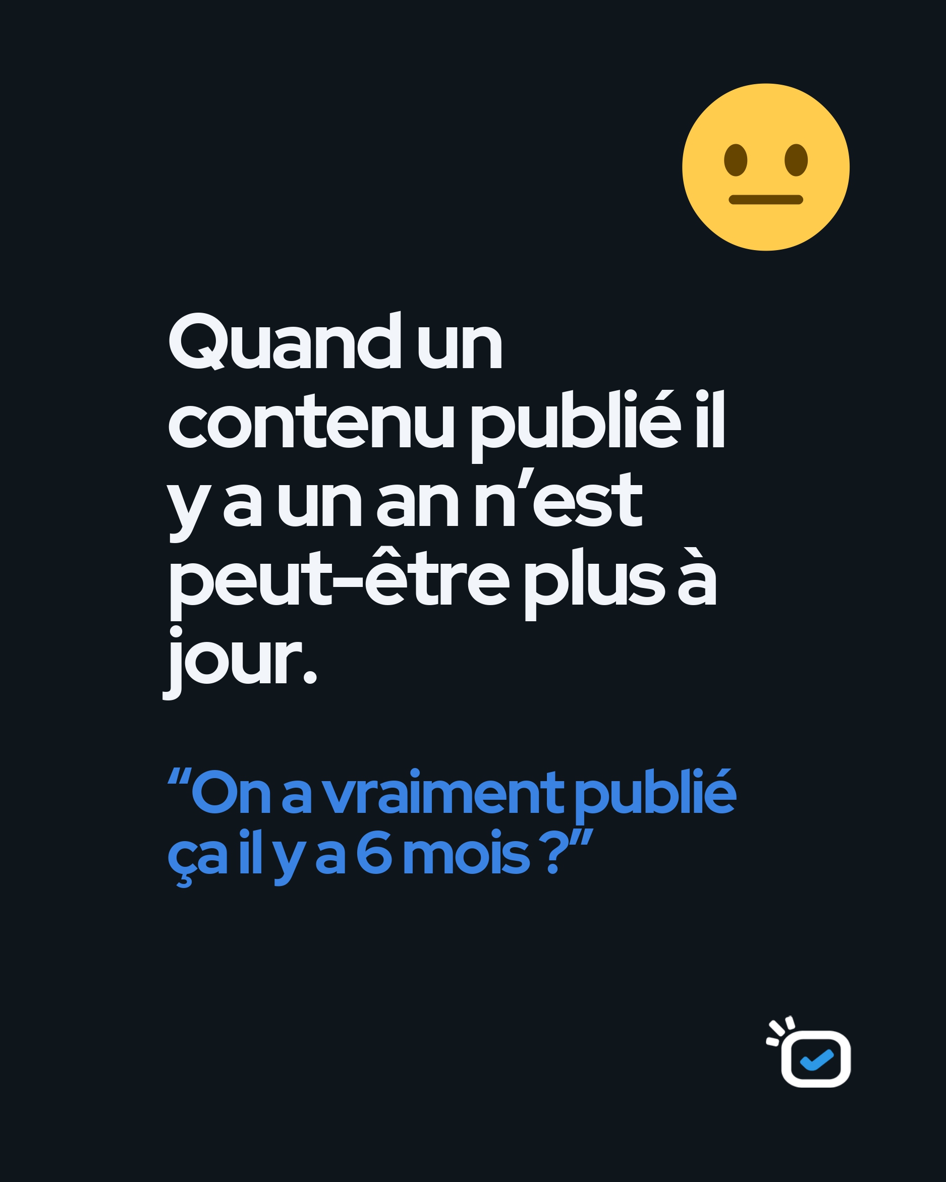 Un contenu publié il y a un an n’est peut-être plus à jour : « On a vraiment publié ça il y a 6 mois ? »